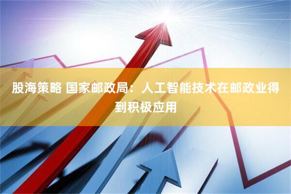 股海策略 国家邮政局：人工智能技术在邮政业得到积极应用