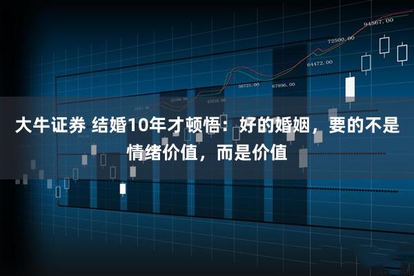 大牛证券 结婚10年才顿悟：好的婚姻，要的不是情绪价值，而是价值