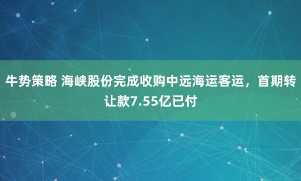 牛势策略 海峡股份完成收购中远海运客运，首期转让款7.55亿已付