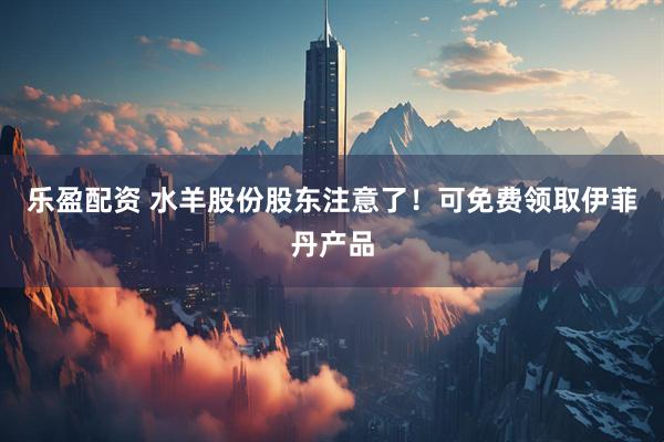 乐盈配资 水羊股份股东注意了！可免费领取伊菲丹产品