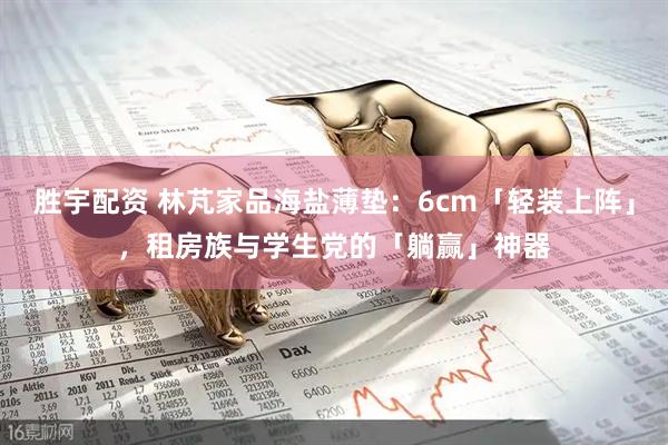 胜宇配资 林芃家品海盐薄垫：6cm「轻装上阵」，租房族与学生党的「躺赢」神器