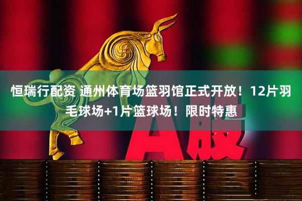恒瑞行配资 通州体育场篮羽馆正式开放！12片羽毛球场+1片篮球场！限时特惠