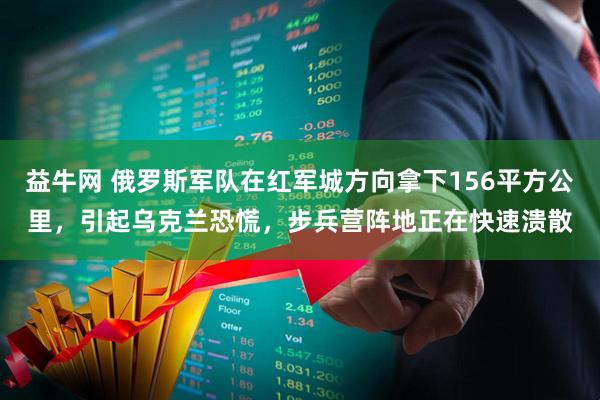 益牛网 俄罗斯军队在红军城方向拿下156平方公里，引起乌克兰恐慌，步兵营阵地正在快速溃散