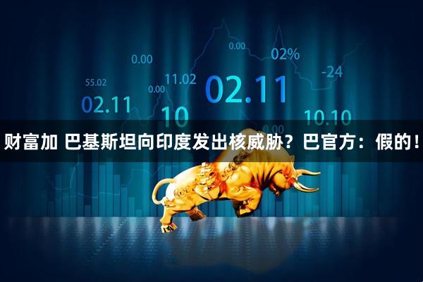 财富加 巴基斯坦向印度发出核威胁？巴官方：假的！