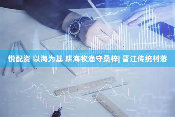 悦配资 以海为基 耕海牧渔守桑梓| 晋江传统村落