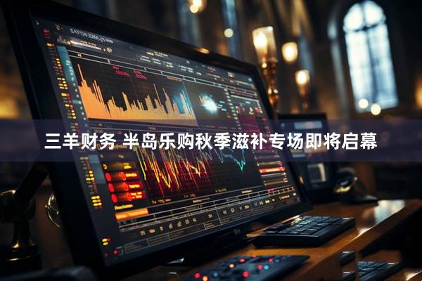 三羊财务 半岛乐购秋季滋补专场即将启幕