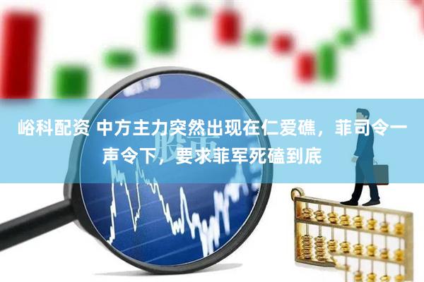 峪科配资 中方主力突然出现在仁爱礁，菲司令一声令下，要求菲军死磕到底