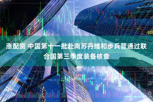 涨配资 中国第十一批赴南苏丹维和步兵营通过联合国第三季度装备核查
