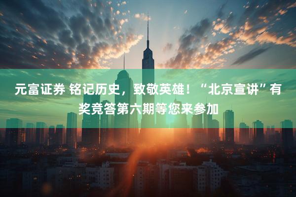 元富证券 铭记历史，致敬英雄！“北京宣讲”有奖竞答第六期等您来参加