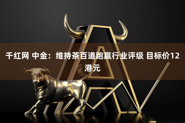 千红网 中金：维持茶百道跑赢行业评级 目标价12港元