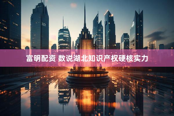 富明配资 数说湖北知识产权硬核实力