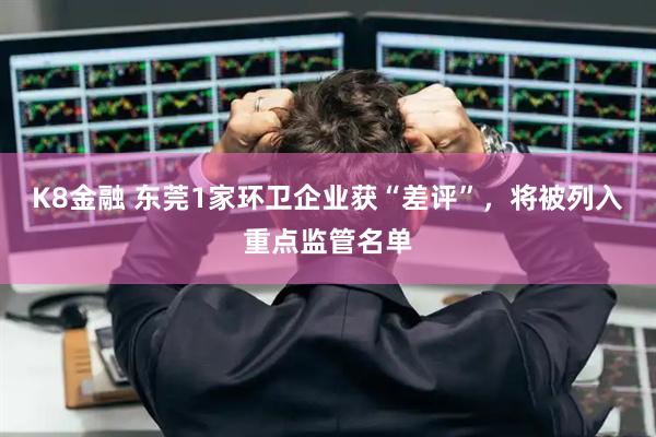 K8金融 东莞1家环卫企业获“差评”，将被列入重点监管名单