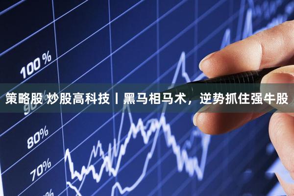 策略股 炒股高科技丨黑马相马术，逆势抓住强牛股