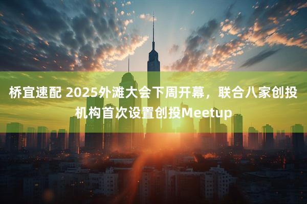 桥宜速配 2025外滩大会下周开幕，联合八家创投机构首次设置创投Meetup