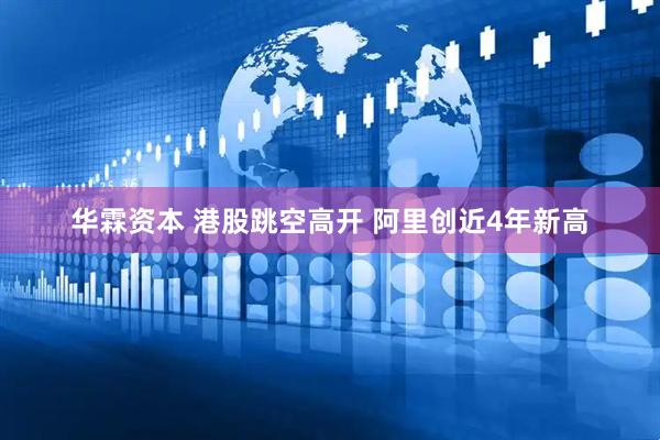 华霖资本 港股跳空高开 阿里创近4年新高