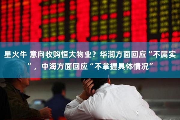 星火牛 意向收购恒大物业？华润方面回应“不属实”，中海方面回应“不掌握具体情况”