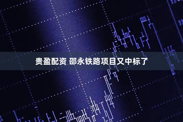 贵盈配资 邵永铁路项目又中标了