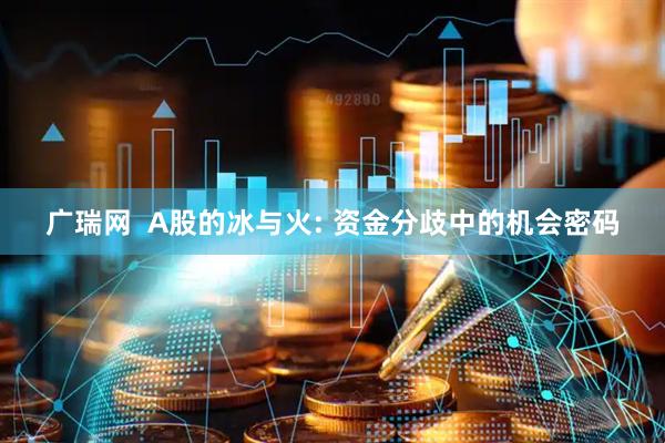 广瑞网  A股的冰与火: 资金分歧中的机会密码