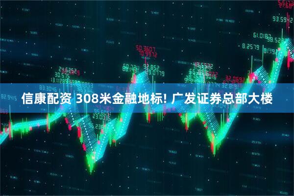 信康配资 308米金融地标! 广发证券总部大楼