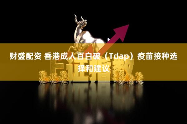 财盛配资 香港成人百白破（Tdap）疫苗接种选择和建议