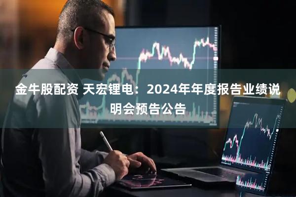金牛股配资 天宏锂电：2024年年度报告业绩说明会预告公告