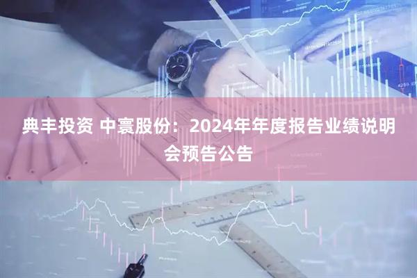 典丰投资 中寰股份：2024年年度报告业绩说明会预告公告