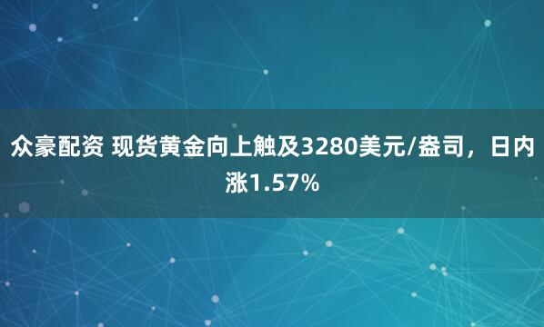 众豪配资 现货黄金向上触及3280美元/盎司，日内涨1.57%