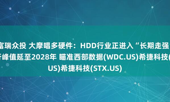 富瑞众投 大摩唱多硬件：HDD行业正进入“长期走强”周期 上行峰值延至2028年 瞄准西部数据(WDC.US)希捷科技(STX.US)