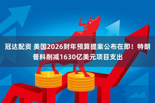 冠达配资 美国2026财年预算提案公布在即！特朗普料削减1630亿美元项目支出