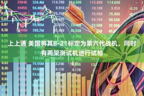 上上通 美国将其B-21标定为第六代战机，同时有两架测试机进行试验