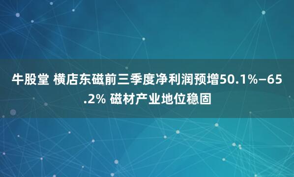 牛股堂 横店东磁前三季度净利润预增50.1%—65.2% 磁材产业地位稳固