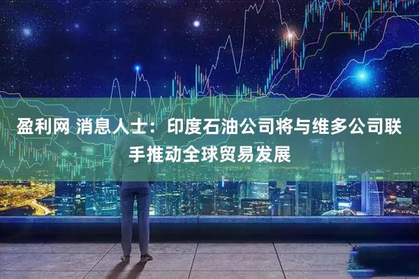 盈利网 消息人士：印度石油公司将与维多公司联手推动全球贸易发展