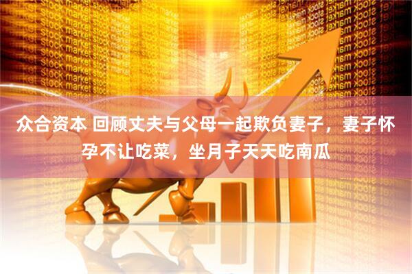 众合资本 回顾丈夫与父母一起欺负妻子，妻子怀孕不让吃菜，坐月子天天吃南瓜