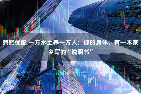 鼎冠优配 一方水土养一方人：你的身体，有一本家乡写的“说明书”