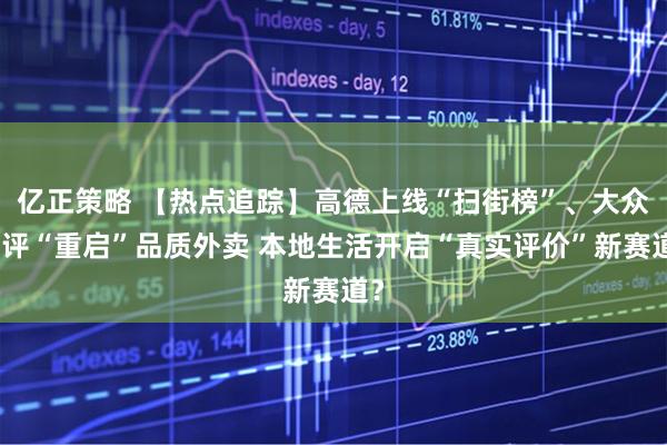 亿正策略 【热点追踪】高德上线“扫街榜”、大众点评“重启”品质外卖 本地生活开启“真实评价”新赛道？