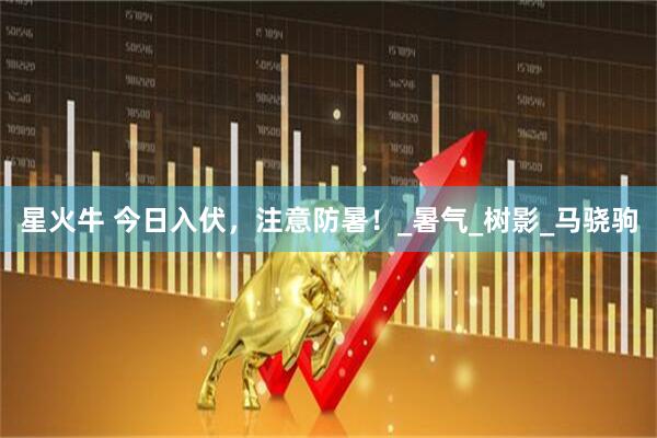 星火牛 今日入伏，注意防暑！_暑气_树影_马骁驹