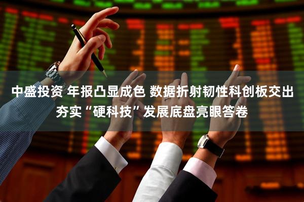 中盛投资 年报凸显成色 数据折射韧性科创板交出夯实“硬科技”发展底盘亮眼答卷