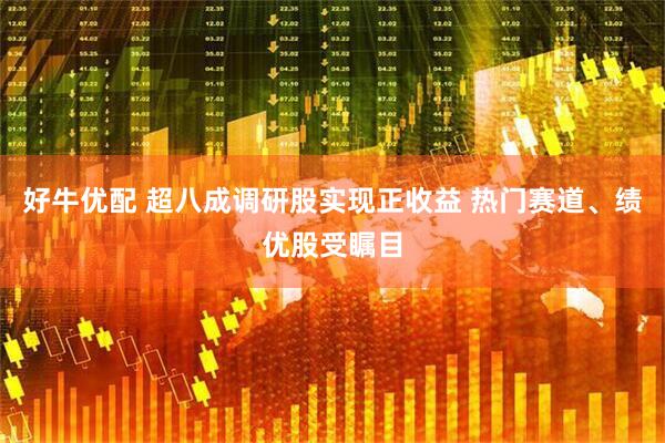好牛优配 超八成调研股实现正收益 热门赛道、绩优股受瞩目